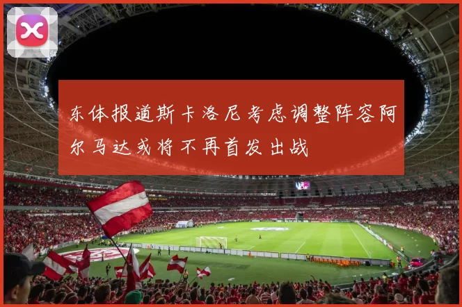 东体报道斯卡洛尼考虑调整阵容阿尔马达或将不再首发出战