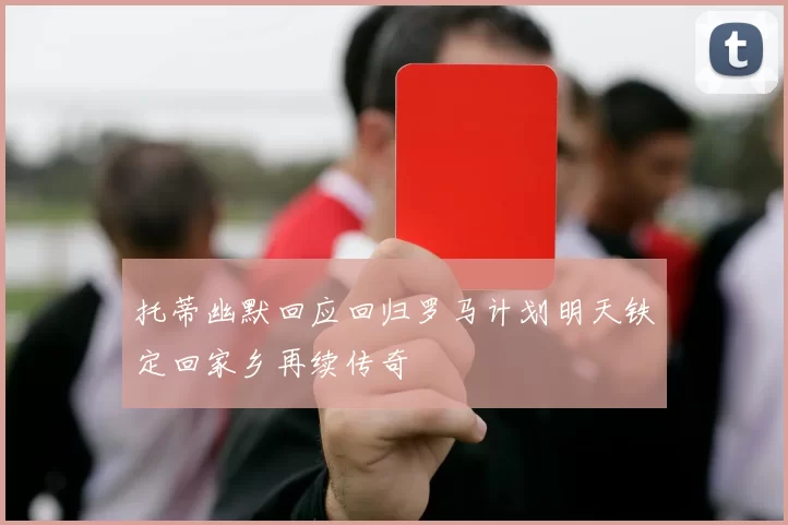 托蒂幽默回应回归罗马计划明天铁定回家乡再续传奇