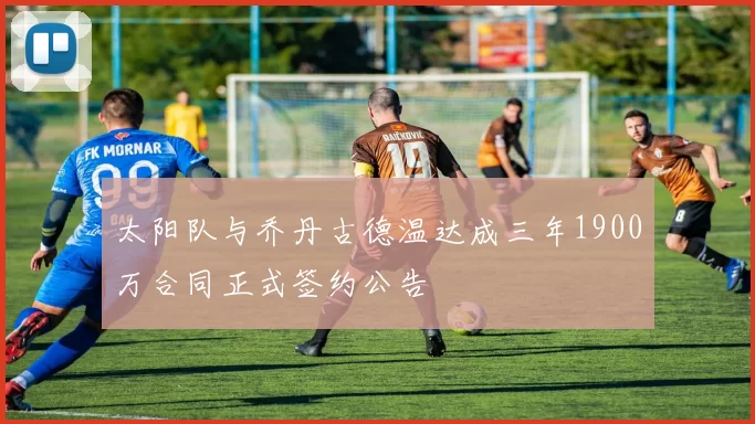 太阳队与乔丹古德温达成三年1900万合同正式签约公告