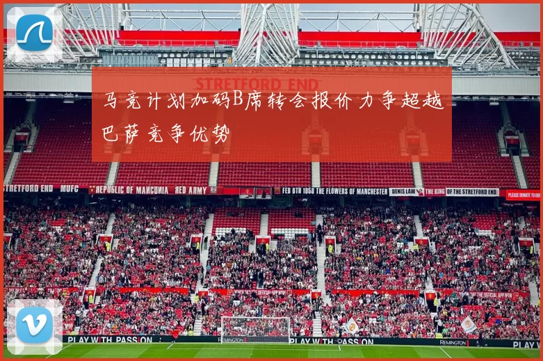 马竞计划加码B席转会报价力争超越巴萨竞争优势