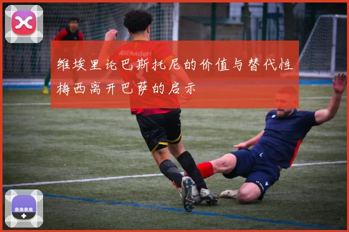维埃里论巴斯托尼的价值与替代性梅西离开巴萨的启示