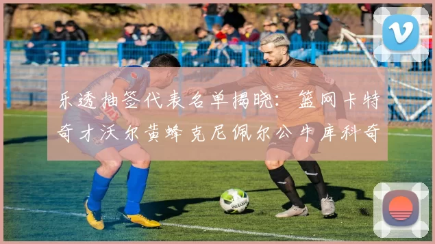 乐透抽签代表名单揭晓：篮网卡特奇才沃尔黄蜂克尼佩尔公牛库科奇齐聚一堂