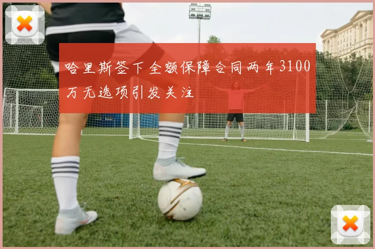 哈里斯签下全额保障合同两年3100万无选项引发关注