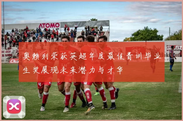 奥赖利荣获英超年度最佳青训毕业生奖展现未来潜力与才华