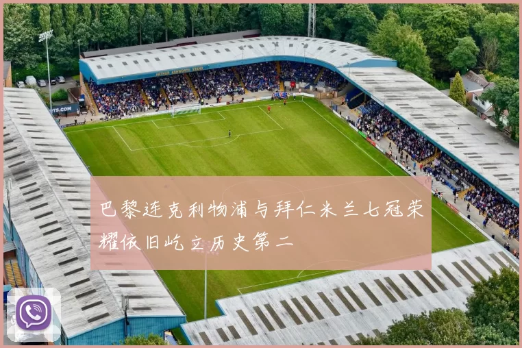 巴黎连克利物浦与拜仁米兰七冠荣耀依旧屹立历史第二