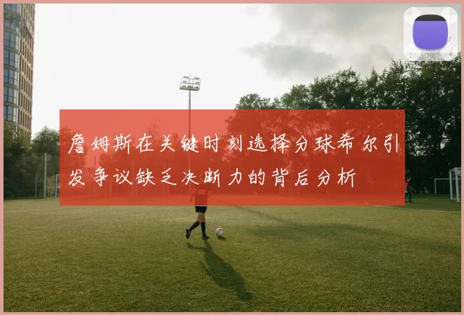 詹姆斯在关键时刻选择分球希尔引发争议缺乏决断力的背后分析