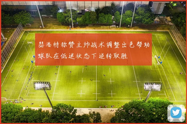 瑟洛特称赞主帅战术调整出色帮助球队在低迷状态下逆转取胜