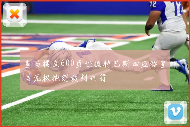 皇马提交600页证据特巴斯回应称皇马无权抱怨裁判判罚