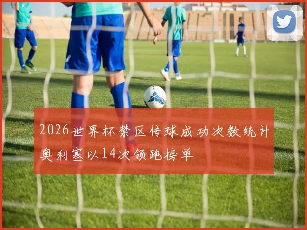 2026世界杯禁区传球成功次数统计奥利塞以14次领跑榜单