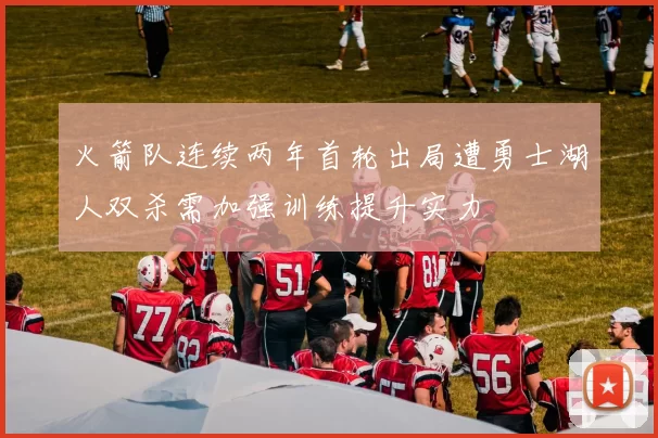 火箭队连续两年首轮出局遭勇士湖人双杀需加强训练提升实力