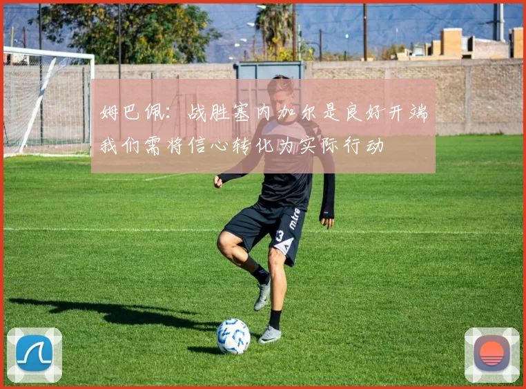姆巴佩：战胜塞内加尔是良好开端我们需将信心转化为实际行动