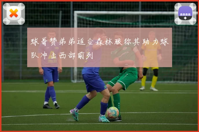 球哥赞弟弟适合森林狼称其助力球队冲击西部前列